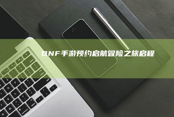 DNF手游预约启航-冒险之旅启程