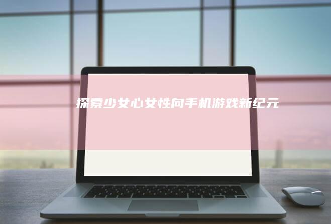 探索少女心：女性向手机游戏新纪元