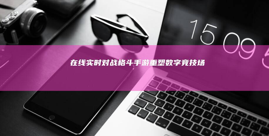 在线实时对战格斗手游：重塑数字竞技场