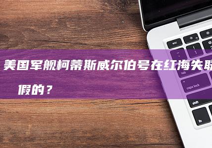 美国军舰柯蒂斯威尔伯号在红海失联，真的假的？谁干的？