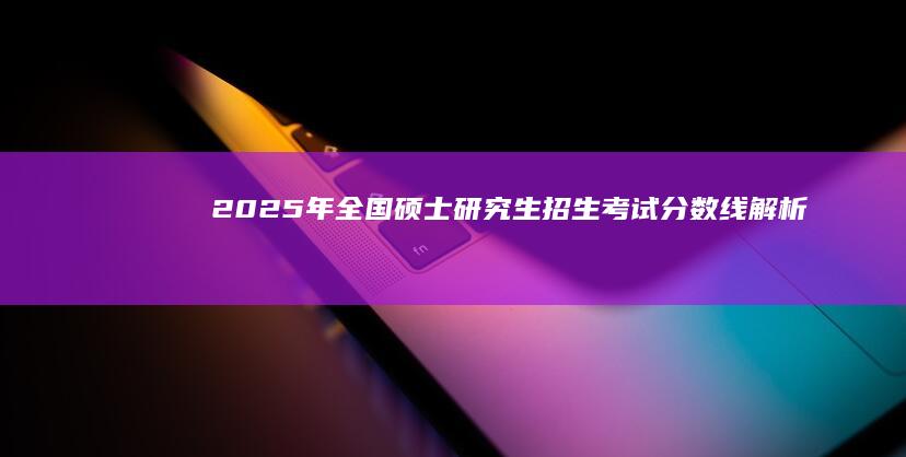 2025年全国硕士研究生招生考试分数线解析