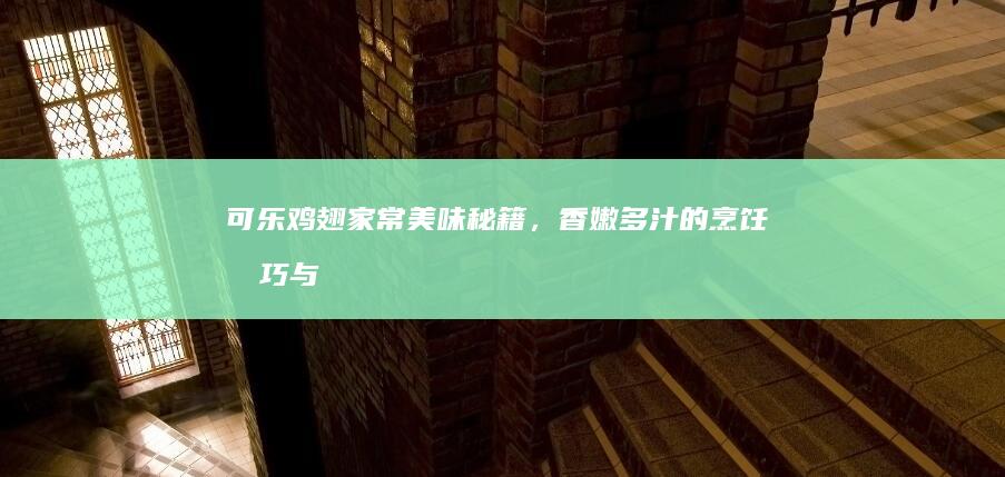 可乐鸡翅：家常美味秘籍，香嫩多汁的烹饪技巧与窍门