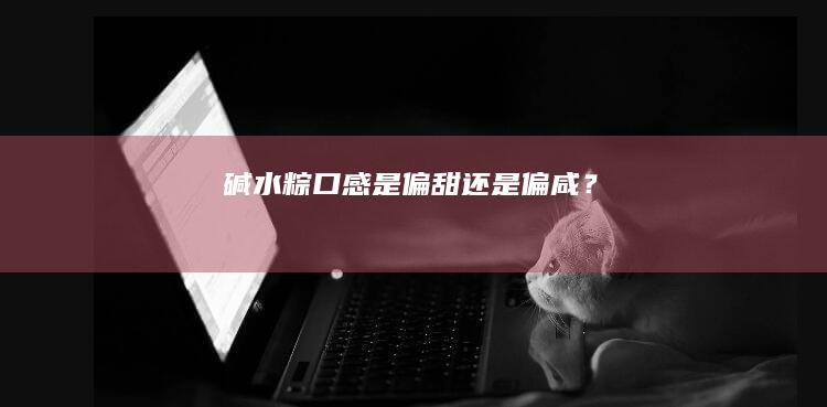 碱水粽口感是偏甜还是偏咸？